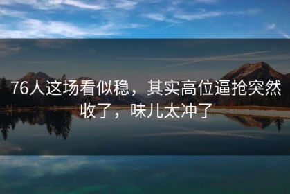 76人这场看似稳，其实高位逼抢突然收了，味儿太冲了