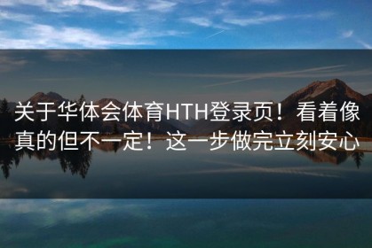 关于华体会体育HTH登录页！看着像真的但不一定！这一步做完立刻安心