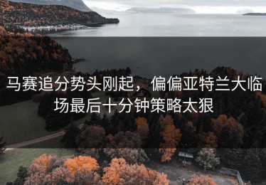 马赛追分势头刚起，偏偏亚特兰大临场最后十分钟策略太狠