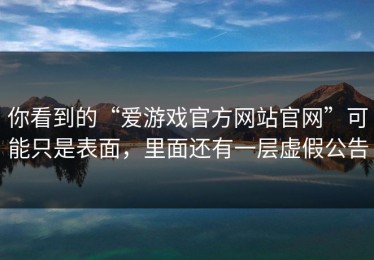 你看到的“爱游戏官方网站官网”可能只是表面，里面还有一层虚假公告