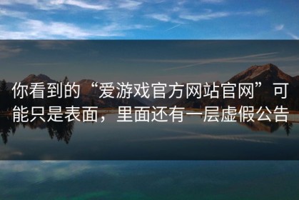 你看到的“爱游戏官方网站官网”可能只是表面，里面还有一层虚假公告
