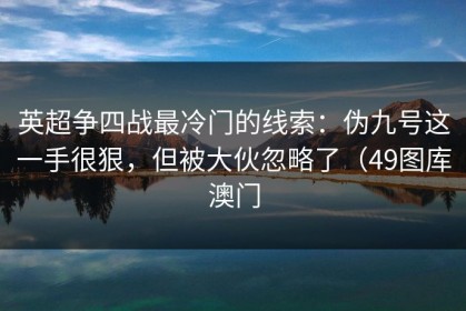 英超争四战最冷门的线索：伪九号这一手很狠，但被大伙忽略了（49图库澳门