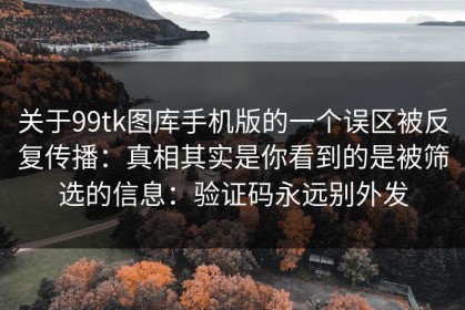 关于99tk图库手机版的一个误区被反复传播：真相其实是你看到的是被筛选的信息：验证码永远别外发