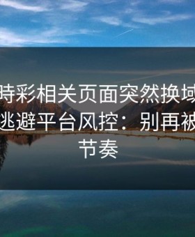澳门時時彩相关页面突然换域名？这往往是逃避平台风控：别再被套路带节奏