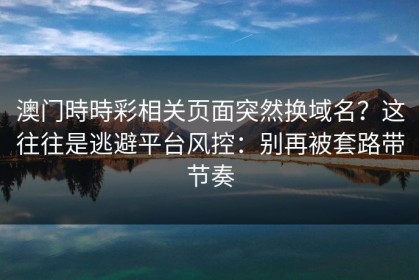 澳门時時彩相关页面突然换域名？这往往是逃避平台风控：别再被套路带节奏