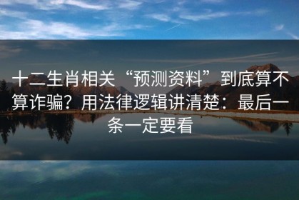 十二生肖相关“预测资料”到底算不算诈骗？用法律逻辑讲清楚：最后一条一定要看