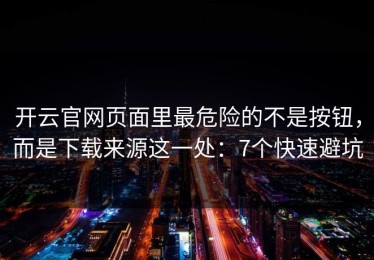 开云官网页面里最危险的不是按钮，而是下载来源这一处：7个快速避坑