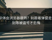 华体会浏览器跳转？别跟着弹窗走？别等被盗号才后悔