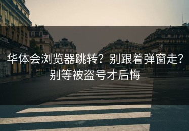 华体会浏览器跳转？别跟着弹窗走？别等被盗号才后悔