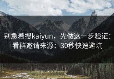 别急着搜kaiyun，先做这一步验证：看群邀请来源：30秒快速避坑