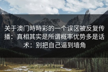 关于澳门時時彩的一个误区被反复传播：真相其实是所谓概率优势多是话术：别把自己逼到墙角