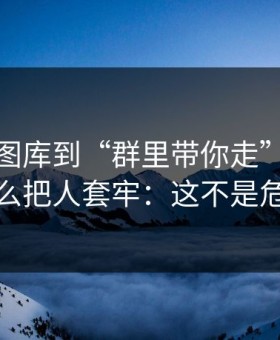 从99tk图库到“群里带你走”，这条链路怎么把人套牢：这不是危言耸听