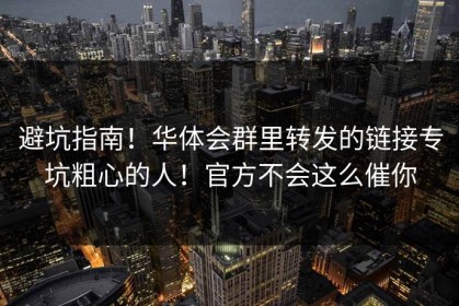 避坑指南！华体会群里转发的链接专坑粗心的人！官方不会这么催你