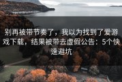 别再被带节奏了，我以为找到了爱游戏下载，结果被带去虚假公告：5个快速避坑