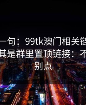 真心劝一句：99tk澳门相关链接别乱点，尤其是群里置顶链接：不确定就别点