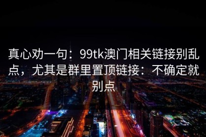 真心劝一句：99tk澳门相关链接别乱点，尤其是群里置顶链接：不确定就别点