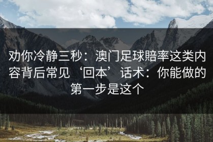 劝你冷静三秒：澳门足球賠率这类内容背后常见‘回本’话术：你能做的第一步是这个