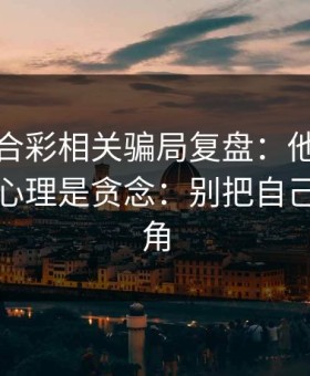 澳门六合彩相关骗局复盘：他们最爱利用的心理是贪念：别把自己逼到墙角