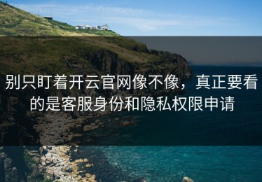 别只盯着开云官网像不像，真正要看的是客服身份和隐私权限申请