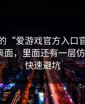 你看到的“爱游戏官方入口官网”可能只是表面，里面还有一层仿站：4个快速避坑