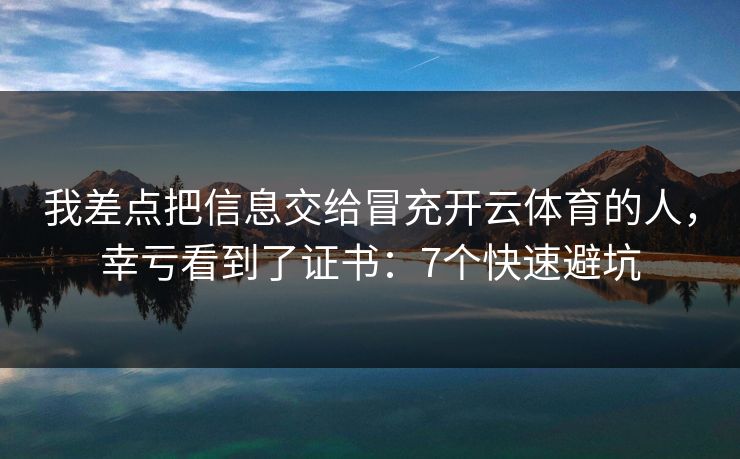 我差点把信息交给冒充开云体育的人，幸亏看到了证书：7个快速避坑