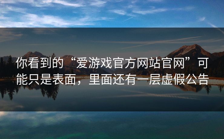 你看到的“爱游戏官方网站官网”可能只是表面,里面还有一层虚假公告 你看到的“爱游戏官方网站官网”可能只是表面,里面还有一层虚假公告