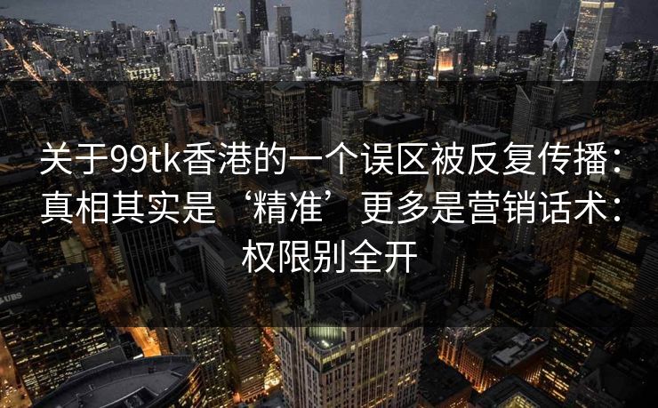 关于99tk香港的一个误区被反复传播：真相其实是‘精准’更多是营销话术：权限别全开
