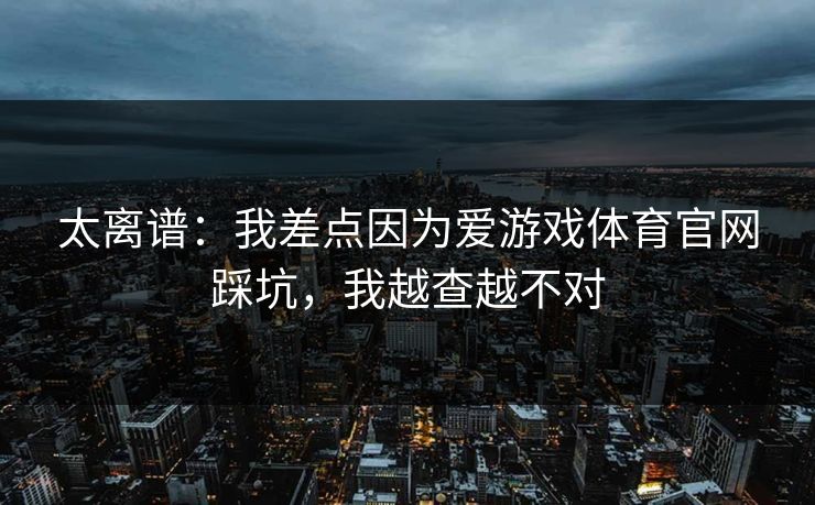 太离谱：我差点因为爱游戏体育官网踩坑，我越查越不对