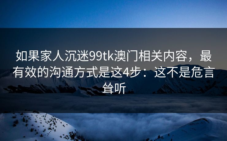 如果家人沉迷99tk澳门相关内容，最有效的沟通方式是这4步：这不是危言耸听