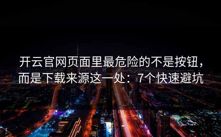开云官网页面里最危险的不是按钮，而是下载来源这一处：7个快速避坑