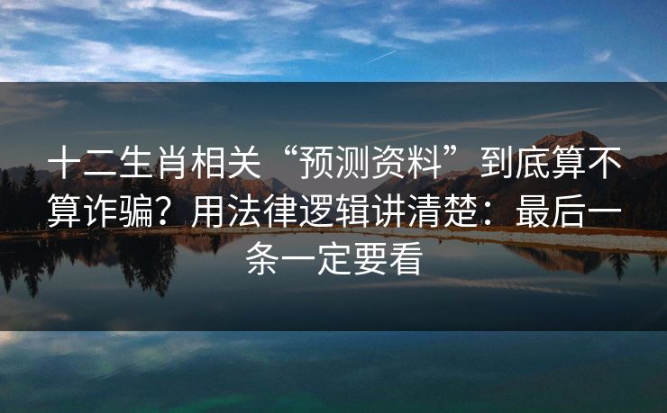 十二生肖相关“预测资料”到底算不算诈骗?用法律逻辑讲清楚:最后一条一定要看 十二生肖相关“预测资料”到底算不算诈骗?用法律逻辑讲清楚:最后一条一定要看