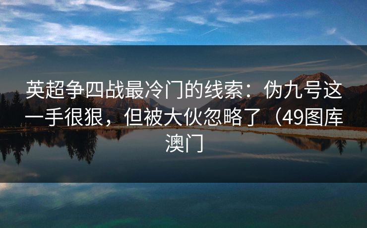 英超争四战最冷门的线索：伪九号这一手很狠，但被大伙忽略了（49图库澳门