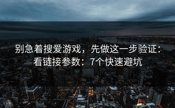 别急着搜爱游戏,先做这一步验证:看链接参数:7个快速避坑 别急着搜爱游戏,先做这一步验证:看链接参数:7个快速避坑
