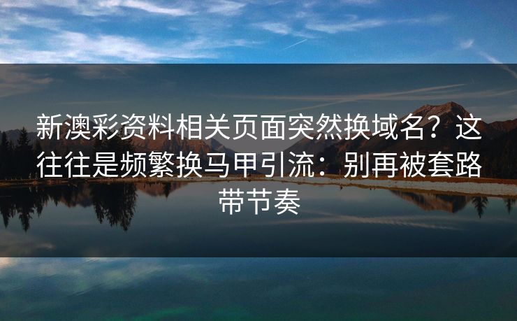 新澳彩资料相关页面突然换域名？这往往是频繁换马甲引流：别再被套路带节奏