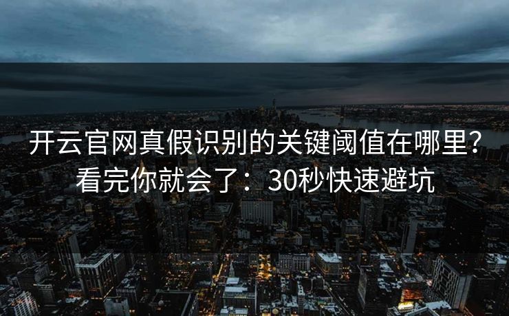 开云官网真假识别的关键阈值在哪里？看完你就会了：30秒快速避坑