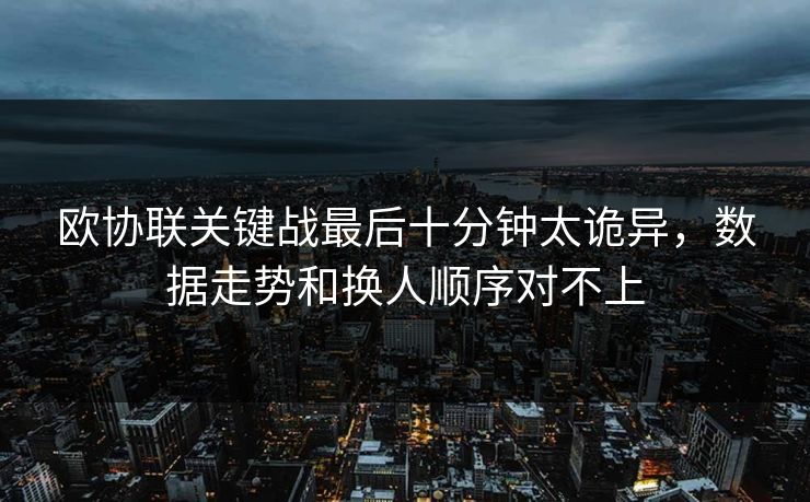 欧协联关键战最后十分钟太诡异，数据走势和换人顺序对不上