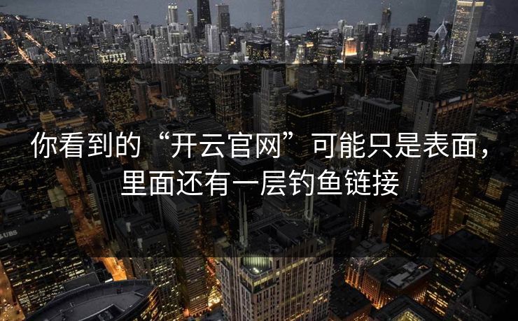 你看到的“开云官网”可能只是表面，里面还有一层钓鱼链接
