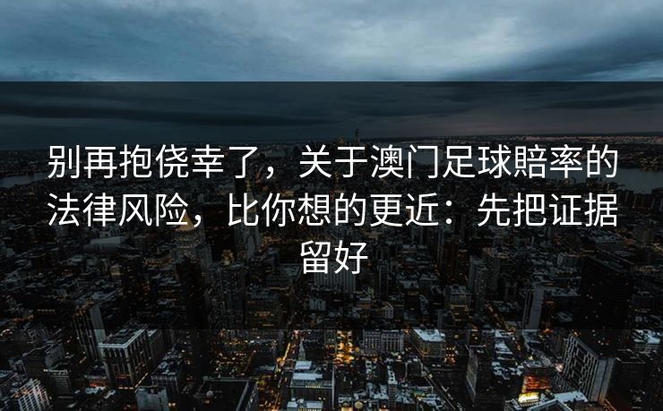 别再抱侥幸了，关于澳门足球賠率的法律风险，比你想的更近：先把证据留好