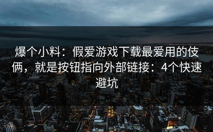 爆个小料：假爱游戏下载最爱用的伎俩，就是按钮指向外部链接：4个快速避坑