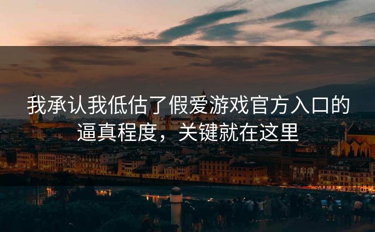 我承认我低估了假爱游戏官方入口的逼真程度，关键就在这里