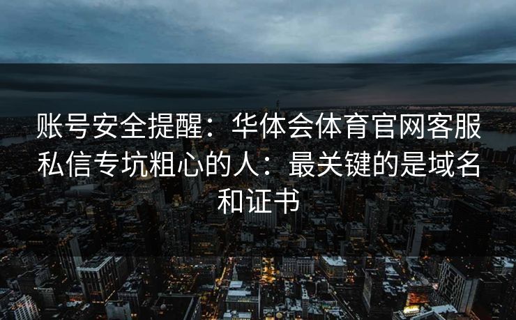 账号安全提醒：华体会体育官网客服私信专坑粗心的人：最关键的是域名和证书