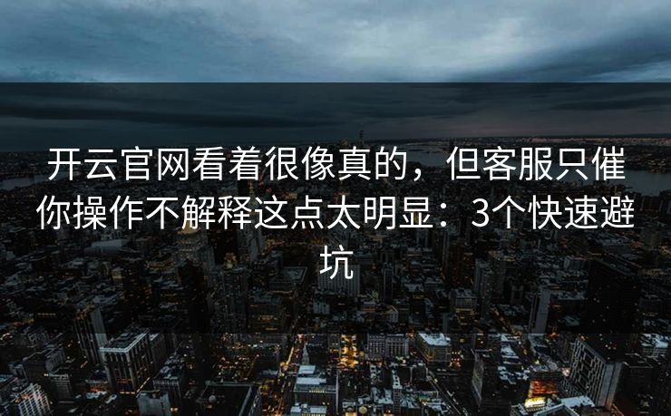 开云官网看着很像真的，但客服只催你操作不解释这点太明显：3个快速避坑