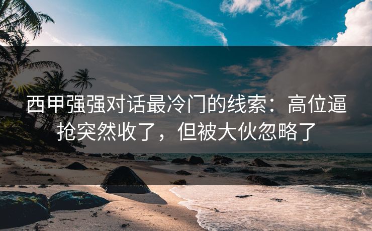 西甲强强对话最冷门的线索：高位逼抢突然收了，但被大伙忽略了