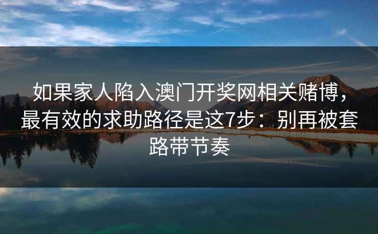 如果家人陷入澳门开奖网相关赌博，最有效的求助路径是这7步：别再被套路带节奏
