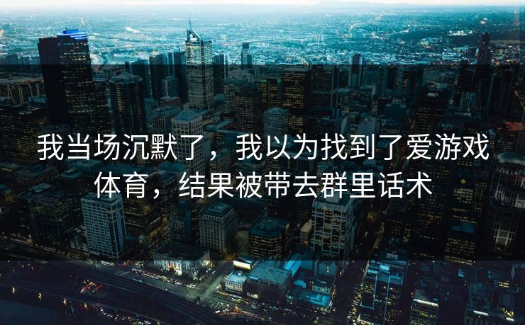 我当场沉默了，我以为找到了爱游戏体育，结果被带去群里话术
