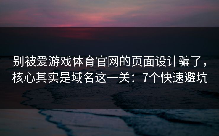 别被爱游戏体育官网的页面设计骗了，核心其实是域名这一关：7个快速避坑