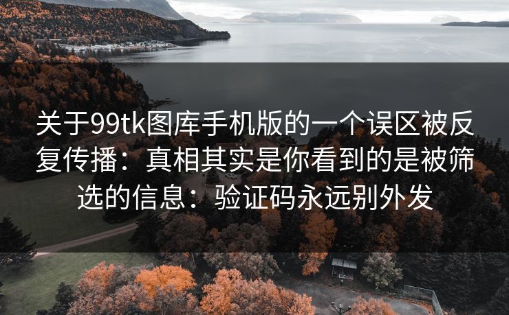 关于99tk图库手机版的一个误区被反复传播：真相其实是你看到的是被筛选的信息：验证码永远别外发