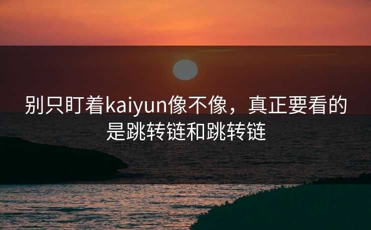 别只盯着kaiyun像不像,真正要看的是跳转链和跳转链 别只盯着kaiyun像不像,真正要看的是跳转链和跳转链