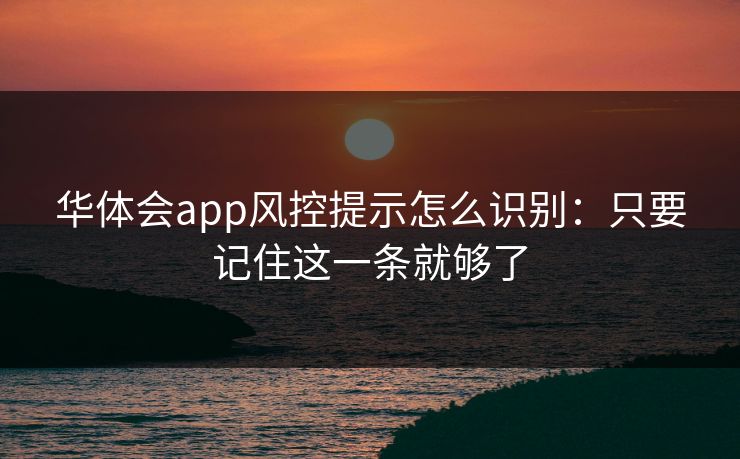 华体会app风控提示怎么识别:只要记住这一条就够了 华体会app风控提示怎么识别:只要记住这一条就够了