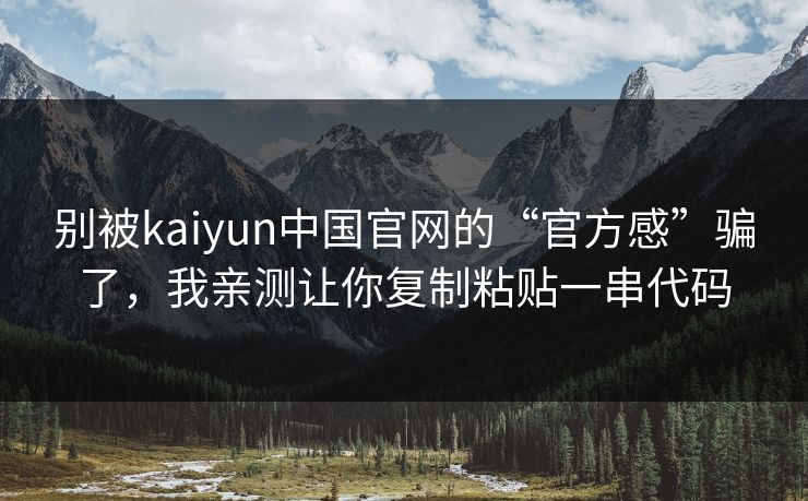 别被kaiyun中国官网的“官方感”骗了,我亲测让你复制粘贴一串代码 别被kaiyun中国官网的“官方感”骗了,我亲测让你复制粘贴一串代码